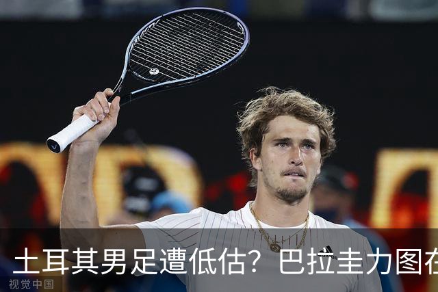 土耳其男足遭低估？巴拉圭力图在第二战争取积分！